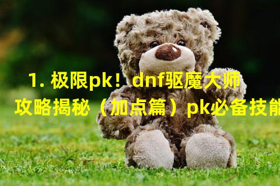 1. 极限pk！dnf驱魔大师攻略揭秘（加点篇）pk必备技能是这样点滴！（惊爆绝技分享）